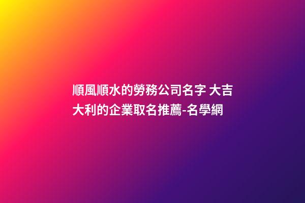 順風順水的勞務公司名字 大吉大利的企業取名推薦-名學網